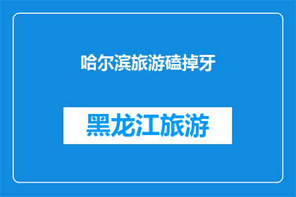 哈尔滨旅游磕掉牙(哈尔滨旅游体验：是否值得一试？)