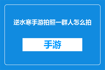 逆水寒手游拍照一群人怎么拍(如何高效地在逆水寒手游中捕捉一群玩家的欢乐瞬间？)
