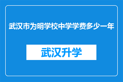 武汉市为明学校中学学费多少一年(武汉市为明学校中学一年学费是多少？)