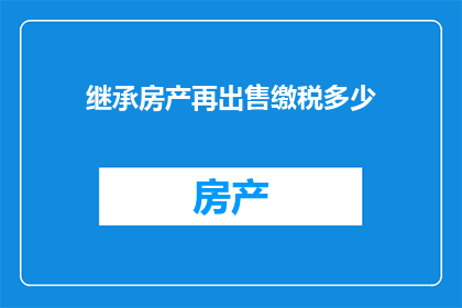 继承房产再出售缴税多少(如何计算继承房产再出售时所需缴纳的税费？)