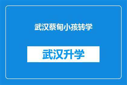 武汉蔡甸小孩转学(武汉蔡甸区小孩面临转学难题，家长和学校如何应对？)
