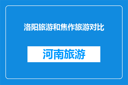 洛阳旅游和焦作旅游对比(洛阳与焦作：两座城市旅游的魅力对比，哪个更胜一筹？)