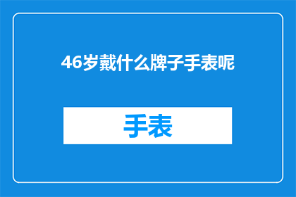 46岁戴什么牌子手表呢(46岁男士应选择哪些品牌的手表？)