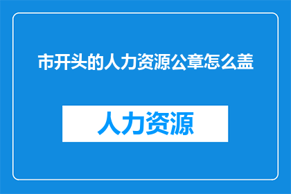 市开头的人力资源公章怎么盖(如何正确使用市开头的人力资源公章？)