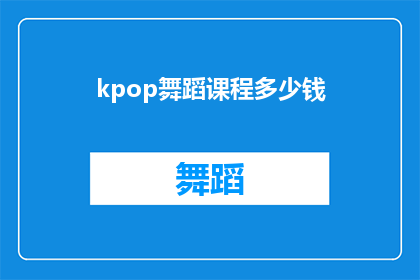 kpop舞蹈课程多少钱(Kpop舞蹈课程的费用是多少？)