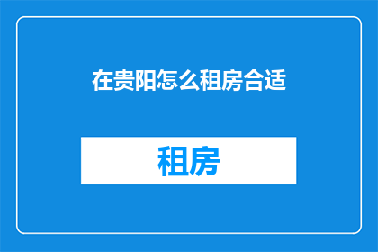 在贵阳怎么租房合适(贵阳租房指南：如何选择合适的住所？)