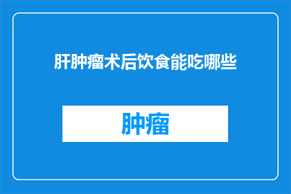 肝肿瘤术后饮食能吃哪些(术后饮食指南：肝肿瘤患者应如何挑选适宜的食物？)