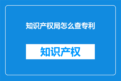 知识产权局怎么查专利(如何查询知识产权局的专利信息？)