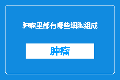 肿瘤里都有哪些细胞组成(肿瘤的细胞构成之谜：我们究竟了解多少？)