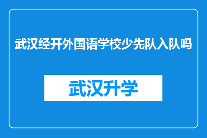 武汉经开外国语学校少先队入队吗(武汉经开外国语学校少先队是否接纳新队员？)