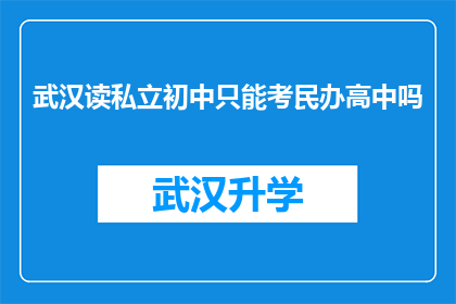 武汉读私立初中只能考民办高中吗(武汉的私立初中生是否只能通过民办高中升学？)