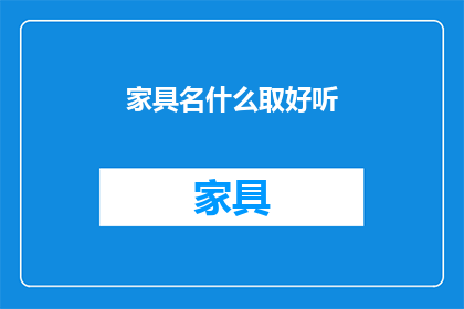 家具名什么取好听(如何为家具选择一个既悦耳又富有内涵的名字？)