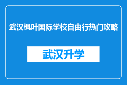 武汉枫叶国际学校自由行热门攻略(武汉枫叶国际学校自由行攻略：你准备好探索了吗？)