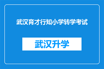 武汉育才行知小学转学考试(武汉育才行知小学转学考试的详细流程与要求是什么？)