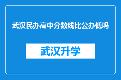 武汉民办高中分数线比公办低吗(武汉民办高中与公办学校的录取分数线是否存在差异？)