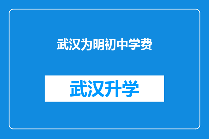 武汉为明初中学费(武汉为明初中的学费是多少？)
