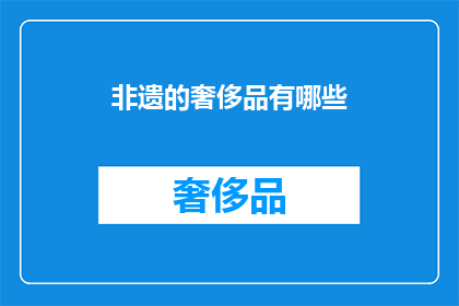 非遗的奢侈品有哪些(非遗的奢侈品：哪些非物质文化传承是现代生活中的奢华选择？)
