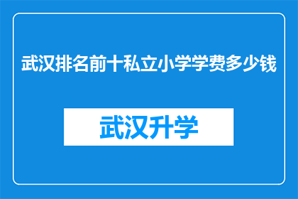 武汉排名前十私立小学学费多少钱(武汉私立小学学费排行榜：前十名的学费是多少？)