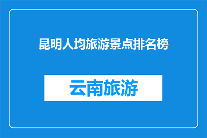 昆明人均旅游景点排名榜(昆明人均旅游景点排名榜：探索这座迷人城市的必游之地？)