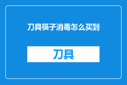 刀具筷子消毒怎么买到(如何购买到高效安全的刀具和筷子消毒产品？)