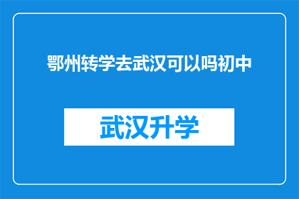 鄂州转学去武汉可以吗初中(鄂州学生是否能够转学至武汉就读初中？)