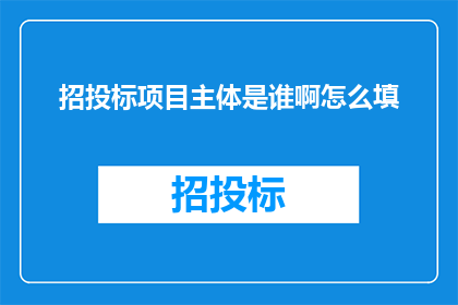 招投标项目主体是谁啊怎么填(招投标项目的主体是谁？如何填写这一关键信息？)