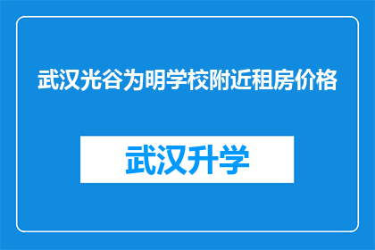 武汉光谷为明学校附近租房价格(武汉光谷为明学校周边租房价格是多少？)