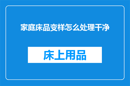 家庭床品变样怎么处理干净(如何处理家庭床上用品的变样以保持其干净整洁？)
