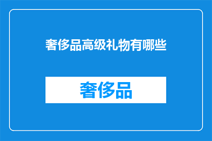 奢侈品高级礼物有哪些(探索奢华世界：你了解哪些高级奢侈品作为礼物的独特魅力？)