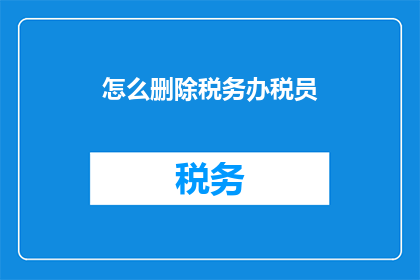 怎么删除税务办税员(如何有效移除税务办税员？)