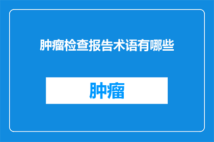 肿瘤检查报告术语有哪些(肿瘤检查报告中常见的专业术语有哪些？)