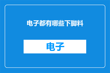 电子都有哪些下脚料(电子制造过程中的下脚料有哪些？)