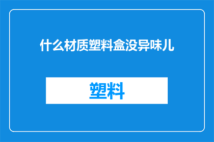 什么材质塑料盒没异味儿(什么材质的塑料盒没有异味？)