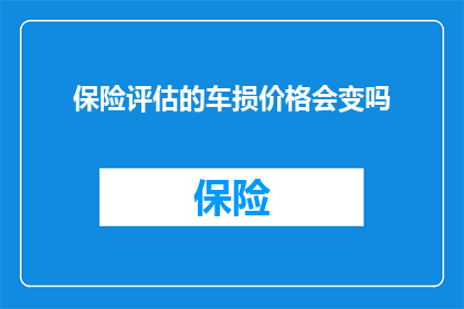 保险评估的车损价格会变吗(保险评估中车辆损失价格是否会变动？)