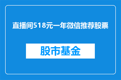 直播间518元一年微信推荐股票(直播间518元一年微信推荐股票，是否值得投资？)