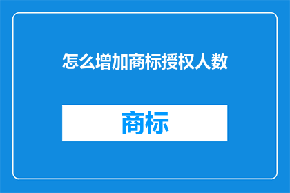 怎么增加商标授权人数(如何有效增加商标授权的参与人数？)