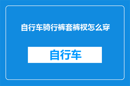 自行车骑行裤套裤衩怎么穿(如何正确穿戴自行车骑行裤套裤衩？)