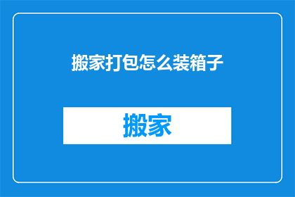 搬家打包怎么装箱子(如何高效打包搬家？掌握这些技巧让你的搬家过程更加顺畅)