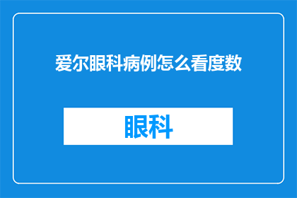 爱尔眼科病例怎么看度数(如何正确评估爱尔眼科的病例以确定正确的视力度数？)