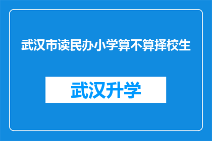 武汉市读民办小学算不算择校生(武汉市的民办小学是否算作择校生？)