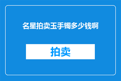名星拍卖玉手镯多少钱啊(名星拍卖的玉手镯究竟价值几何？)