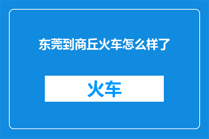东莞到商丘火车怎么样了(东莞至商丘的火车服务现状如何？)