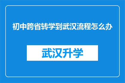 初中跨省转学到武汉流程怎么办(如何顺利完成初中生跨省转学到武汉的流程？)