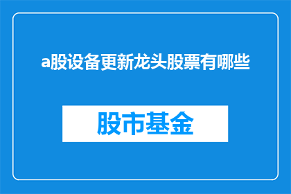 a股设备更新龙头股票有哪些(哪些A股公司是设备更新领域的领军企业？)