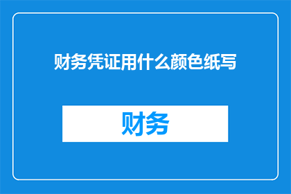 财务凭证用什么颜色纸写(财务凭证应采用何种颜色的纸张来书写？)