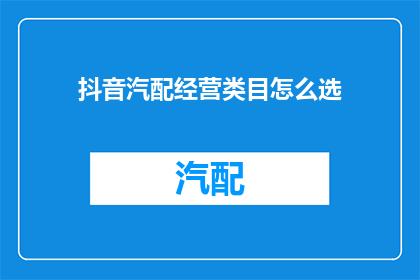 抖音汽配经营类目怎么选(如何为抖音汽配业务挑选合适的经营类目？)
