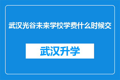 武汉光谷未来学校学费什么时候交(武汉光谷未来学校学费缴纳时间是何时？)