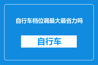 自行车档位调最大最省力吗(自行车档位的最大值是否最省力？)