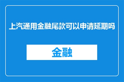上汽通用金融尾款可以申请延期吗(上汽通用金融的尾款申请延期可能性探讨)