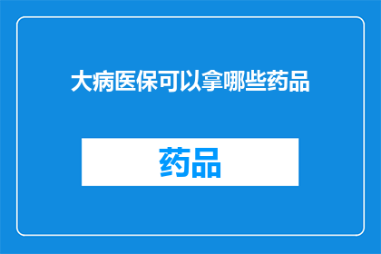 大病医保可以拿哪些药品(大病医保覆盖哪些药品？)